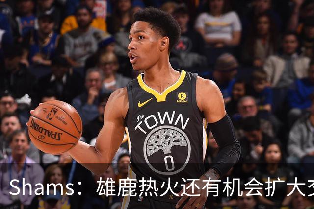 Shams：雄鹿热火还有机会扩大交易 但雄鹿目前希望留下得到的球员